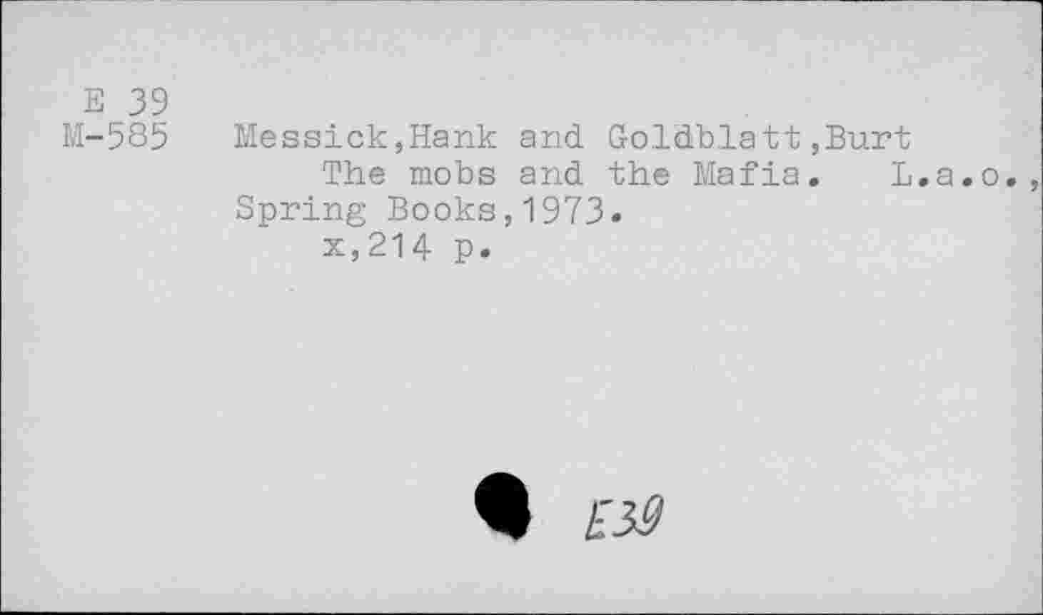 ﻿E 39
M-585 Messick,Hank and. Goldblatt,Burt
The mobs and the Mafia. L.a.o.
Spring Books,1973.
x,214 p.
Eid